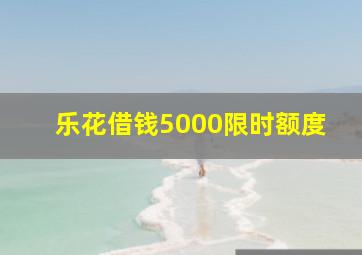 乐花借钱5000限时额度