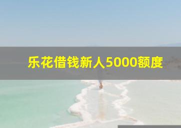 乐花借钱新人5000额度