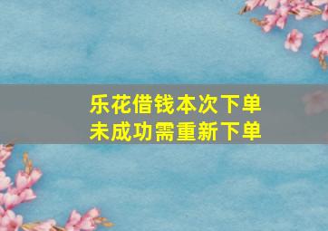 乐花借钱本次下单未成功需重新下单