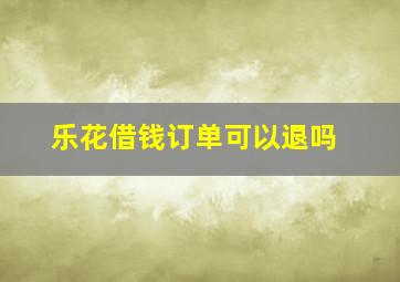 乐花借钱订单可以退吗