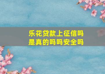 乐花贷款上征信吗是真的吗吗安全吗