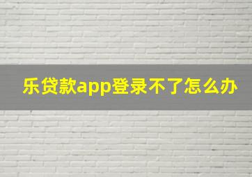 乐贷款app登录不了怎么办