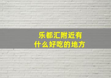 乐都汇附近有什么好吃的地方