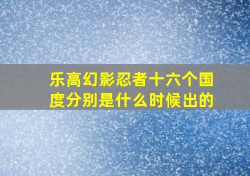 乐高幻影忍者十六个国度分别是什么时候出的