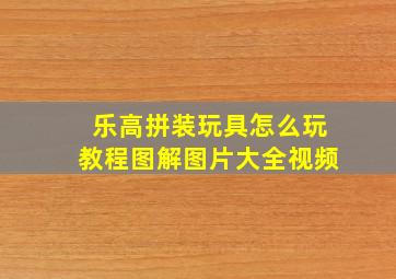 乐高拼装玩具怎么玩教程图解图片大全视频