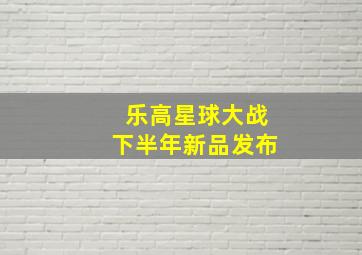 乐高星球大战下半年新品发布