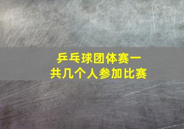 乒乓球团体赛一共几个人参加比赛