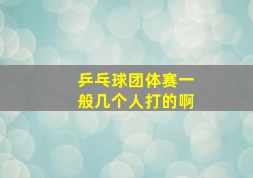 乒乓球团体赛一般几个人打的啊