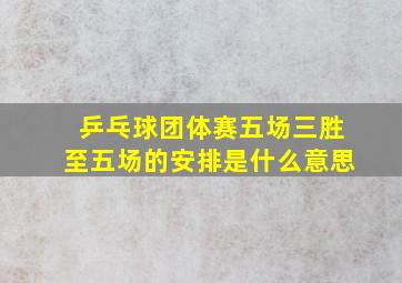 乒乓球团体赛五场三胜至五场的安排是什么意思