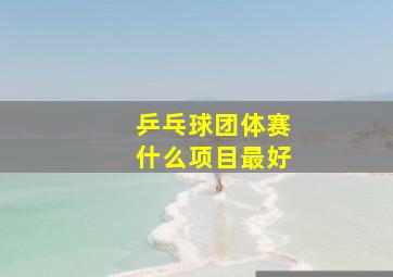 乒乓球团体赛什么项目最好