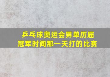 乒乓球奥运会男单历届冠军时间那一天打的比赛