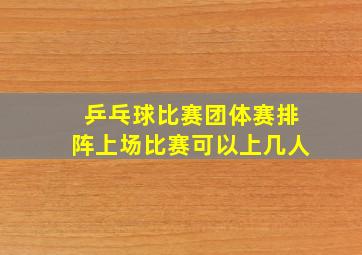 乒乓球比赛团体赛排阵上场比赛可以上几人