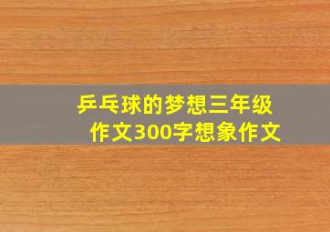 乒乓球的梦想三年级作文300字想象作文