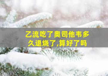 乙流吃了奥司他韦多久退烧了,算好了吗