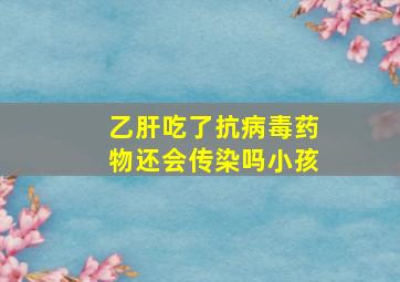 乙肝吃了抗病毒药物还会传染吗小孩