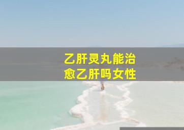 乙肝灵丸能治愈乙肝吗女性