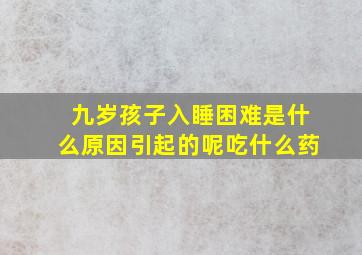 九岁孩子入睡困难是什么原因引起的呢吃什么药