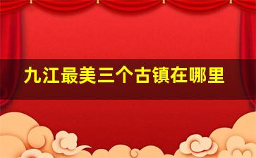 九江最美三个古镇在哪里