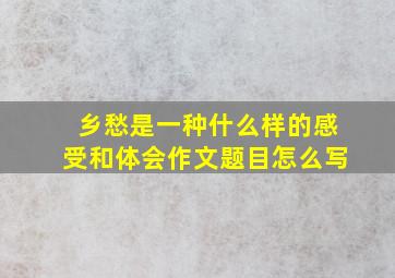 乡愁是一种什么样的感受和体会作文题目怎么写