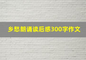 乡愁朗诵读后感300字作文