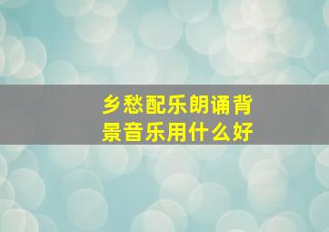 乡愁配乐朗诵背景音乐用什么好