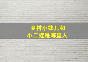 乡村小妹儿和小二娃是哪里人