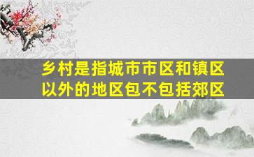 乡村是指城市市区和镇区以外的地区包不包括郊区