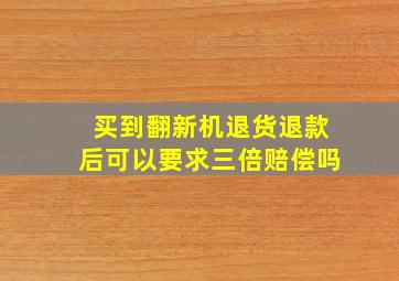 买到翻新机退货退款后可以要求三倍赔偿吗