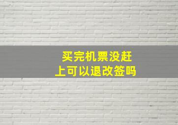 买完机票没赶上可以退改签吗