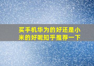 买手机华为的好还是小米的好呢知乎推荐一下