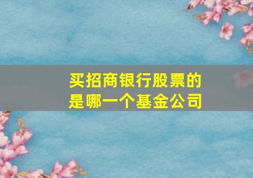 买招商银行股票的是哪一个基金公司