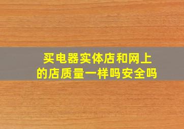 买电器实体店和网上的店质量一样吗安全吗