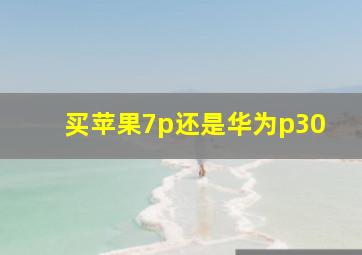 买苹果7p还是华为p30