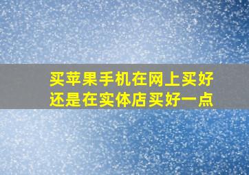 买苹果手机在网上买好还是在实体店买好一点