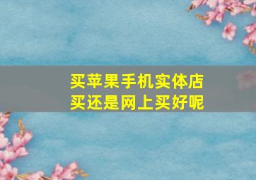 买苹果手机实体店买还是网上买好呢