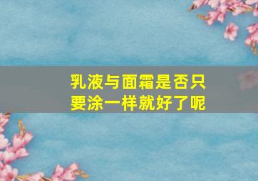 乳液与面霜是否只要涂一样就好了呢