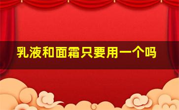 乳液和面霜只要用一个吗