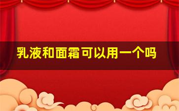 乳液和面霜可以用一个吗