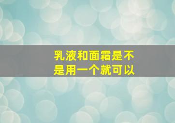 乳液和面霜是不是用一个就可以