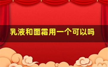 乳液和面霜用一个可以吗