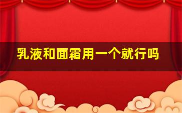 乳液和面霜用一个就行吗