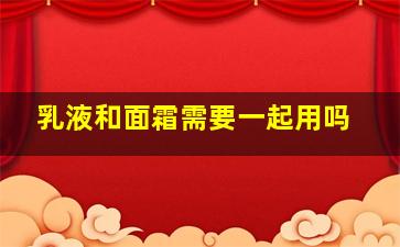 乳液和面霜需要一起用吗