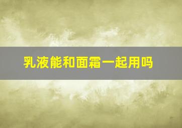 乳液能和面霜一起用吗