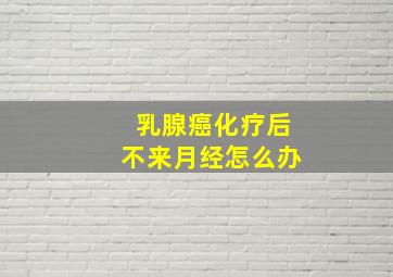 乳腺癌化疗后不来月经怎么办