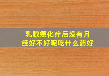 乳腺癌化疗后没有月经好不好呢吃什么药好