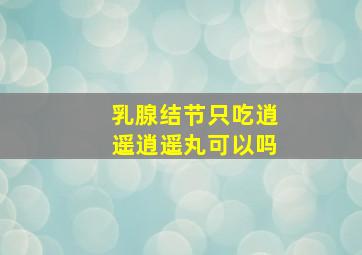 乳腺结节只吃逍遥逍遥丸可以吗