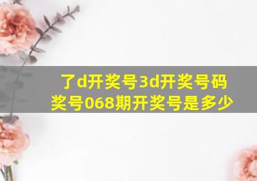 了d开奖号3d开奖号码奖号068期开奖号是多少