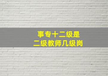 事专十二级是二级教师几级岗