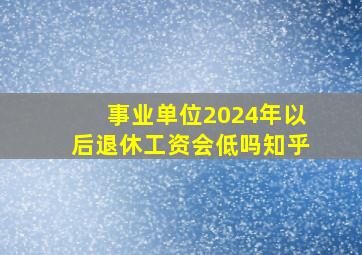 事业单位2024年以后退休工资会低吗知乎