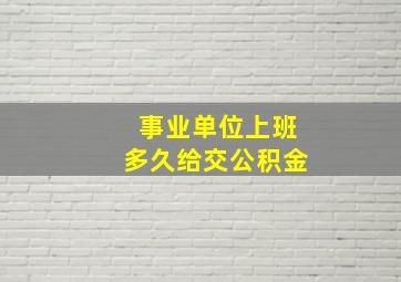 事业单位上班多久给交公积金